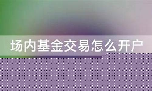 场内基金怎么开户(场内基金开户需要多少钱)_https://www.syklpowerbike.com_上交所_第1张
