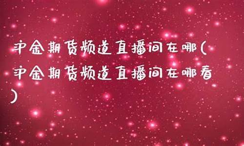 沪金期货频道直播在哪看(沪金期货频道直播在哪看啊)_https://www.syklpowerbike.com_北交所_第1张