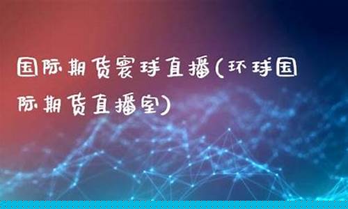 寰球期货直播室17q(寰球金融国际期货直播间)_https://www.syklpowerbike.com_北交所_第1张