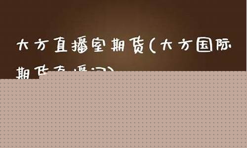 大方财经期货直播室(大方财经期货直播室怎么样)_https://www.syklpowerbike.com_深交所_第1张