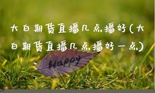 大白期货直播几点播(大白期货直播几点播出)_https://www.syklpowerbike.com_科创板_第1张