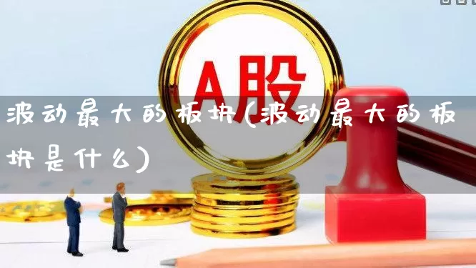 波动最大的板块(波动最大的板块是什么)_https://www.syklpowerbike.com_北交所_第1张