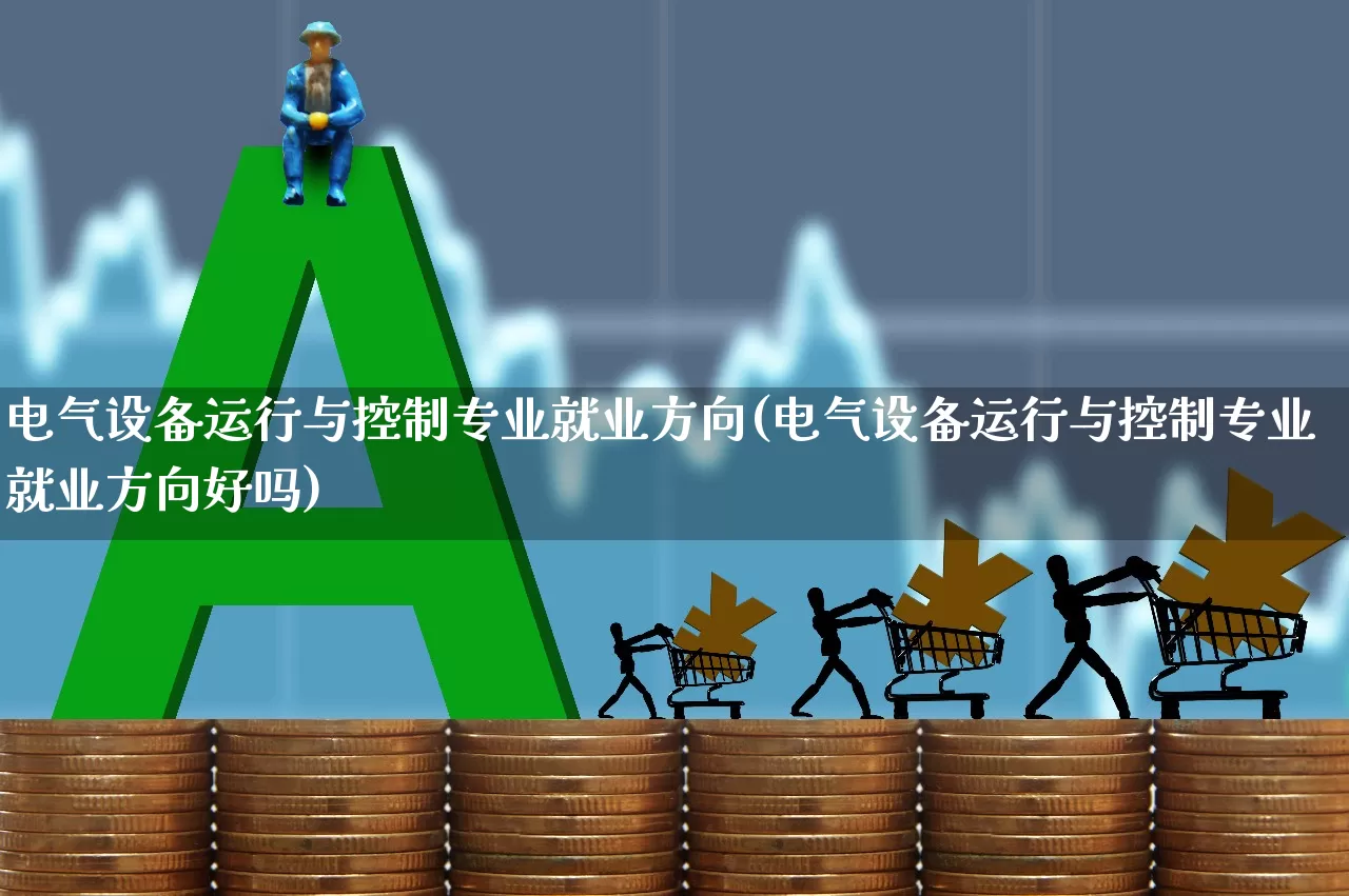 电气设备运行与控制专业就业方向(电气设备运行与控制专业就业方向好吗)_https://www.syklpowerbike.com_北交所_第1张