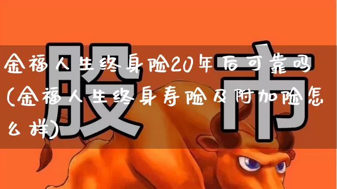 金福人生终身险20年后可靠吗(金福人生终身寿险及附加险怎么样)_https://www.syklpowerbike.com_北交所_第1张