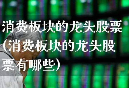 消费板块的龙头股票(消费板块的龙头股票有哪些)_https://www.syklpowerbike.com_创业板_第1张