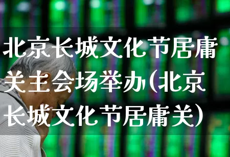 北京长城文化节居庸关主会场举办(北京长城文化节居庸关)_https://www.syklpowerbike.com_深交所_第1张