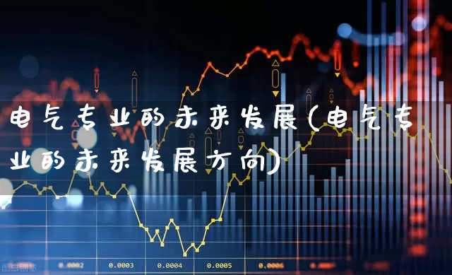 电气专业的未来发展(电气专业的未来发展方向)_https://www.syklpowerbike.com_创业板_第1张