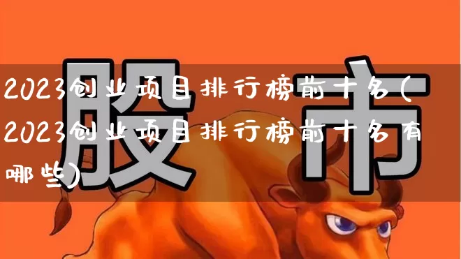 2023创业项目排行榜前十名(2023创业项目排行榜前十名有哪些)_https://www.syklpowerbike.com_创业板_第1张