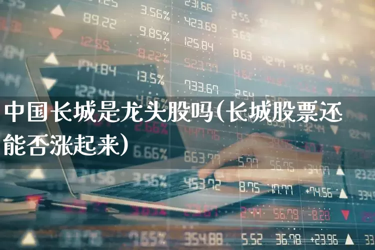 中国长城是龙头股吗(长城股票还能否涨起来)_https://www.syklpowerbike.com_科创板_第1张