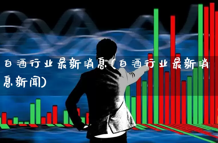 白酒行业最新消息(白酒行业最新消息新闻)_https://www.syklpowerbike.com_创业板_第1张