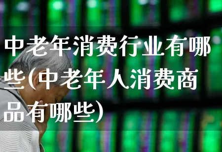 中老年消费行业有哪些(中老年人消费商品有哪些)_https://www.syklpowerbike.com_北交所_第1张