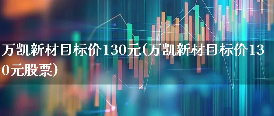 万凯新材目标价130元(万凯新材目标价130元股票)_https://www.syklpowerbike.com_北交所_第1张