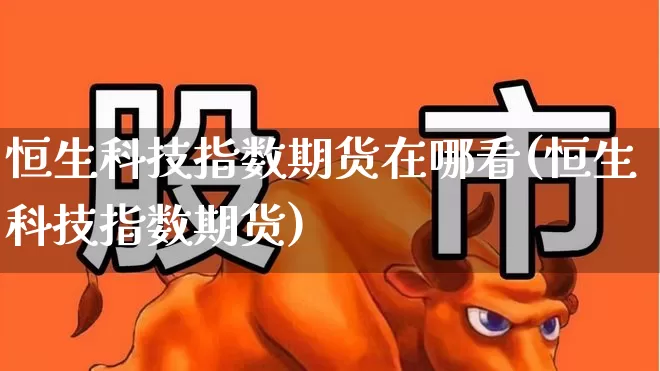 恒生科技指数期货在哪看(恒生科技指数期货)_https://www.syklpowerbike.com_科创板_第1张