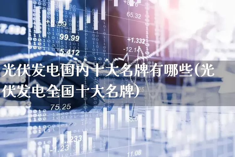 光伏发电国内十大名牌有哪些(光伏发电全国十大名牌)_https://www.syklpowerbike.com_深交所_第1张