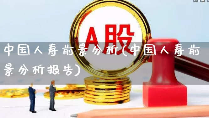中国人寿前景分析(中国人寿前景分析报告)_https://www.syklpowerbike.com_上交所_第1张