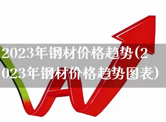 2023年钢材价格趋势(2023年钢材价格趋势图表)_https://www.syklpowerbike.com_科创板_第1张