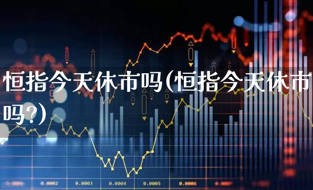 恒指今天休市吗(恒指今天休市吗?)_https://www.syklpowerbike.com_创业板_第1张
