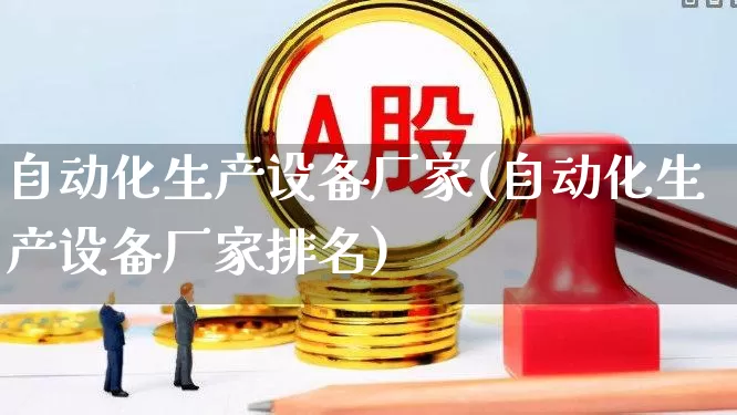 自动化生产设备厂家(自动化生产设备厂家排名)_https://www.syklpowerbike.com_科创板_第1张