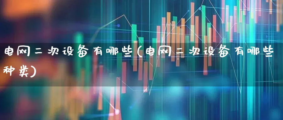电网二次设备有哪些(电网二次设备有哪些种类)_https://www.syklpowerbike.com_深交所_第1张