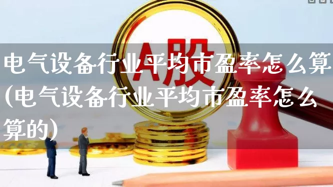 电气设备行业平均市盈率怎么算(电气设备行业平均市盈率怎么算的)_https://www.syklpowerbike.com_北交所_第1张