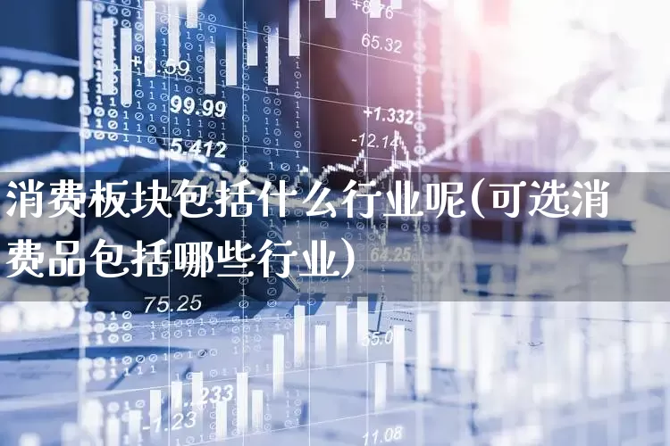 消费板块包括什么行业呢(可选消费品包括哪些行业)_https://www.syklpowerbike.com_创业板_第1张