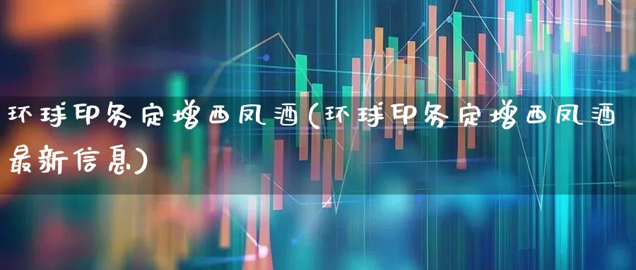 环球印务定增西凤酒(环球印务定增西凤酒最新信息)_https://www.syklpowerbike.com_科创板_第1张