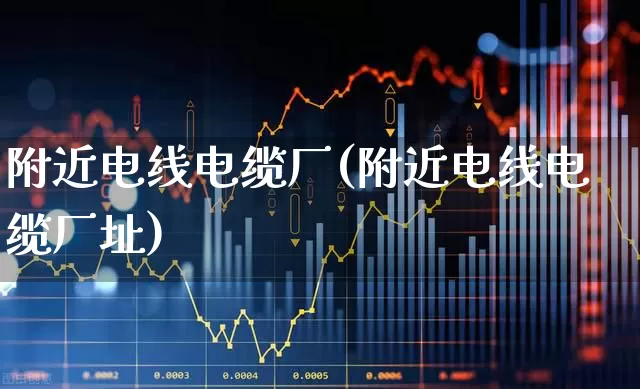 附近电线电缆厂(附近电线电缆厂址)_https://www.syklpowerbike.com_上交所_第1张