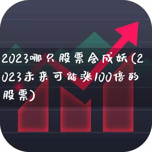 2023哪只股票会成妖(2023未来可能涨100倍的股票)_https://www.syklpowerbike.com_创业板_第1张