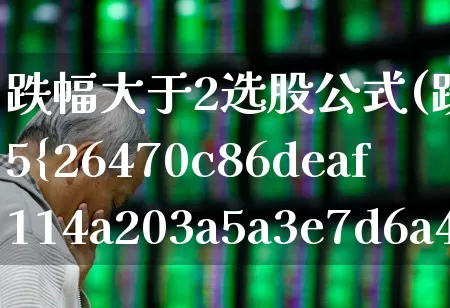 跌幅大于2选股公式(跌幅大于5%的选股公式)_https://www.syklpowerbike.com_上交所_第1张