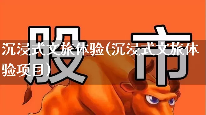 沉浸式文旅体验(沉浸式文旅体验项目)_https://www.syklpowerbike.com_上交所_第1张