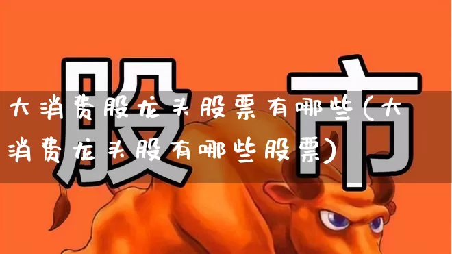 大消费股龙头股票有哪些(大消费龙头股有哪些股票)_https://www.syklpowerbike.com_科创板_第1张