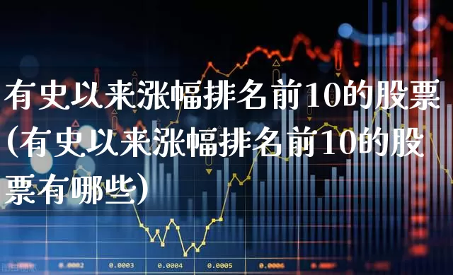 有史以来涨幅排名前10的股票(有史以来涨幅排名前10的股票有哪些)_https://www.syklpowerbike.com_北交所_第1张