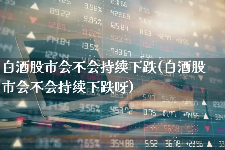白酒股市会不会持续下跌(白酒股市会不会持续下跌呀)_https://www.syklpowerbike.com_科创板_第1张