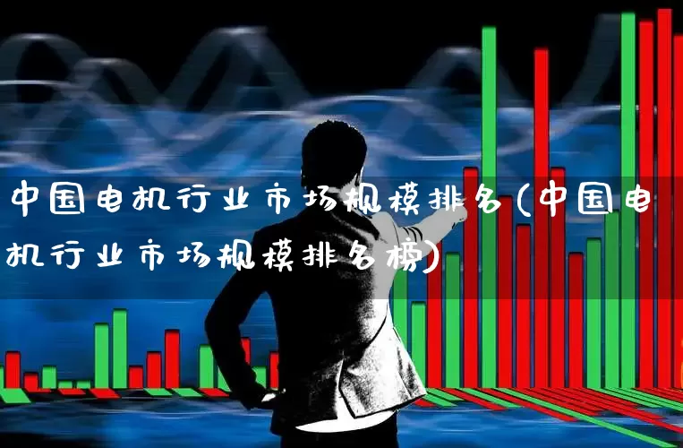 中国电机行业市场规模排名(中国电机行业市场规模排名榜)_https://www.syklpowerbike.com_深交所_第1张