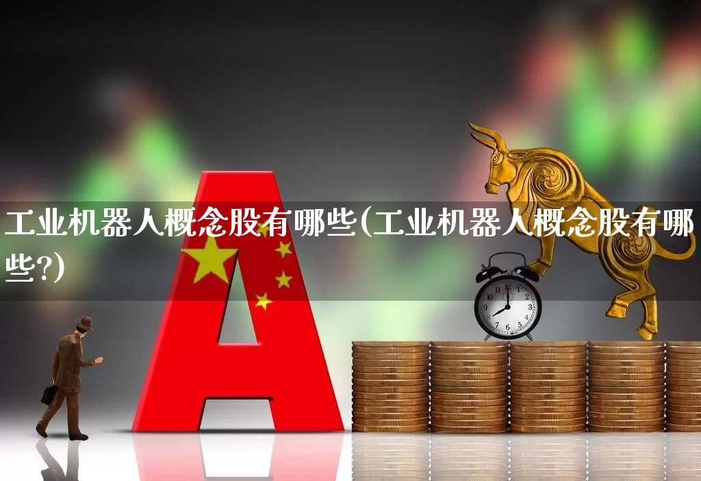 工业机器人概念股有哪些(工业机器人概念股有哪些?)_https://www.syklpowerbike.com_北交所_第1张