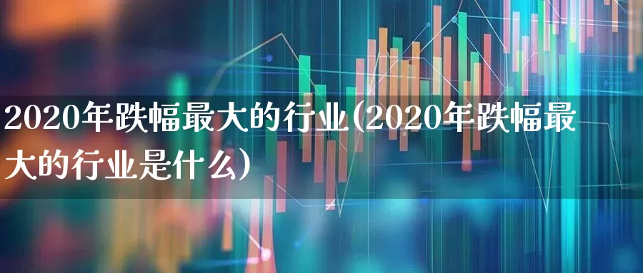 2020年跌幅最大的行业(2020年跌幅最大的行业是什么)_https://www.syklpowerbike.com_北交所_第1张