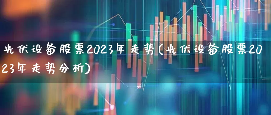 光伏设备股票2023年走势(光伏设备股票2023年走势分析)_https://www.syklpowerbike.com_创业板_第1张