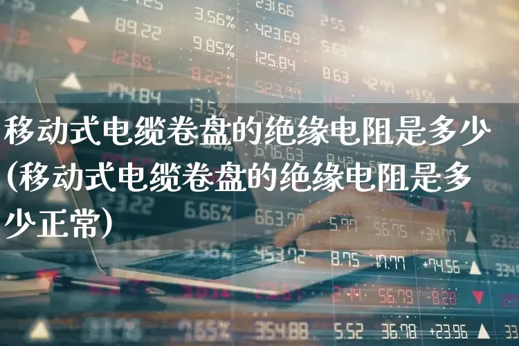 移动式电缆卷盘的绝缘电阻是多少(移动式电缆卷盘的绝缘电阻是多少正常)_https://www.syklpowerbike.com_上交所_第1张