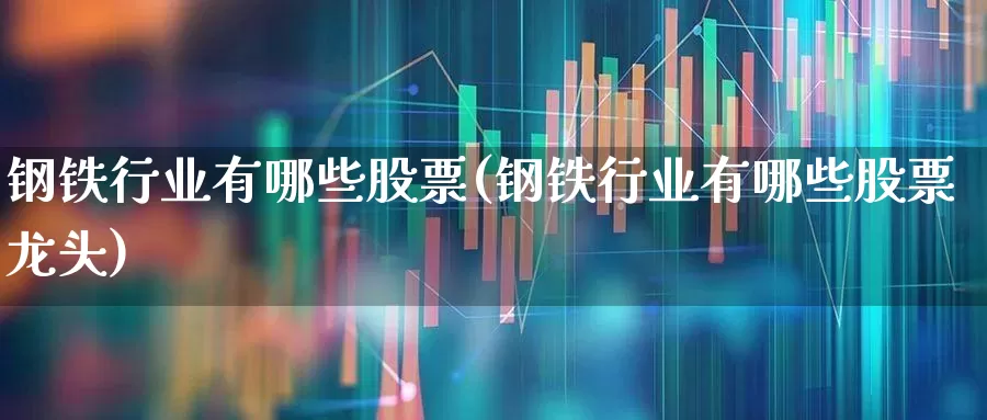 钢铁行业有哪些股票(钢铁行业有哪些股票龙头)_https://www.syklpowerbike.com_北交所_第1张