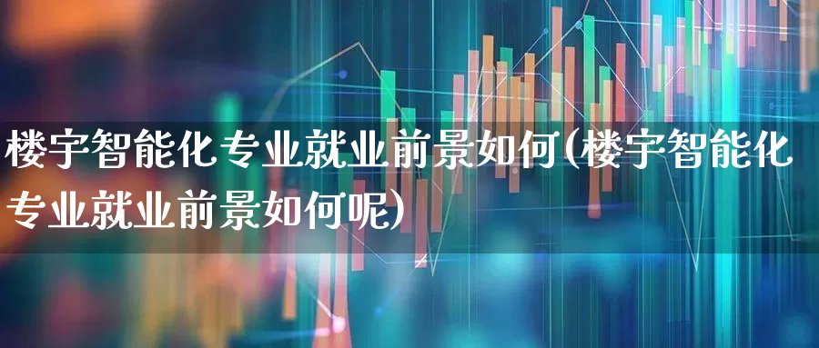 楼宇智能化专业就业前景如何(楼宇智能化专业就业前景如何呢)_https://www.syklpowerbike.com_深交所_第1张