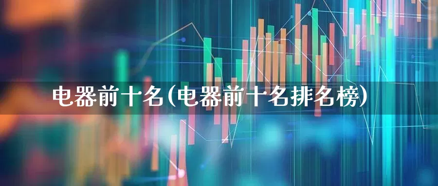 电器前十名(电器前十名排名榜)_https://www.syklpowerbike.com_科创板_第1张