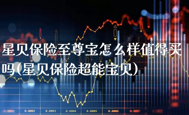 星贝保险至尊宝怎么样值得买吗(星贝保险超能宝贝)_https://www.syklpowerbike.com_创业板_第1张