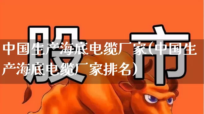 中国生产海底电缆厂家(中国生产海底电缆厂家排名)_https://www.syklpowerbike.com_深交所_第1张