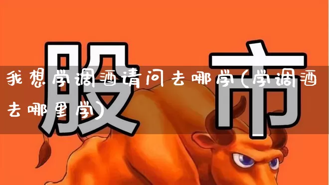 我想学调酒请问去哪学(学调酒去哪里学)_https://www.syklpowerbike.com_科创板_第1张