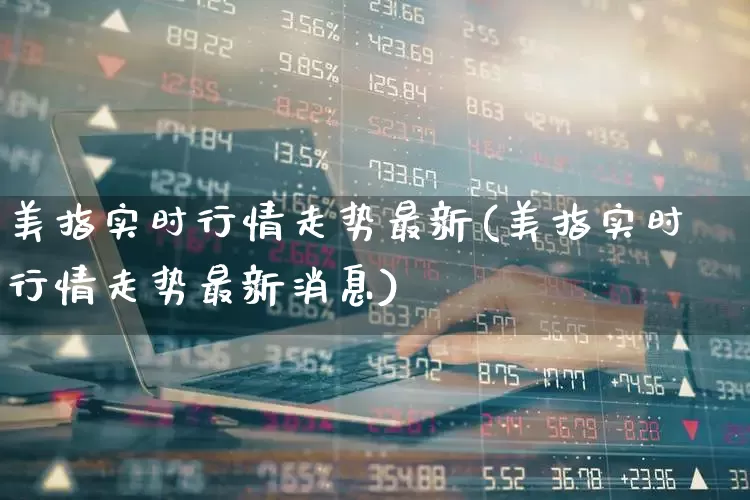 美指实时行情走势最新(美指实时行情走势最新消息)_https://www.syklpowerbike.com_深交所_第1张