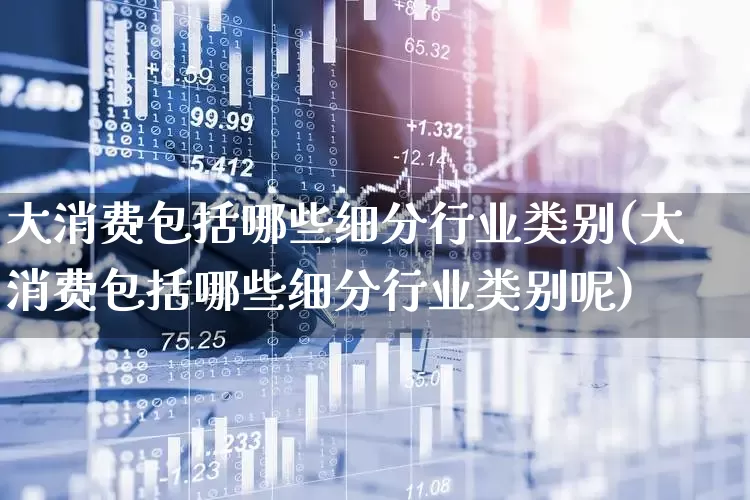 大消费包括哪些细分行业类别(大消费包括哪些细分行业类别呢)_https://www.syklpowerbike.com_深交所_第1张