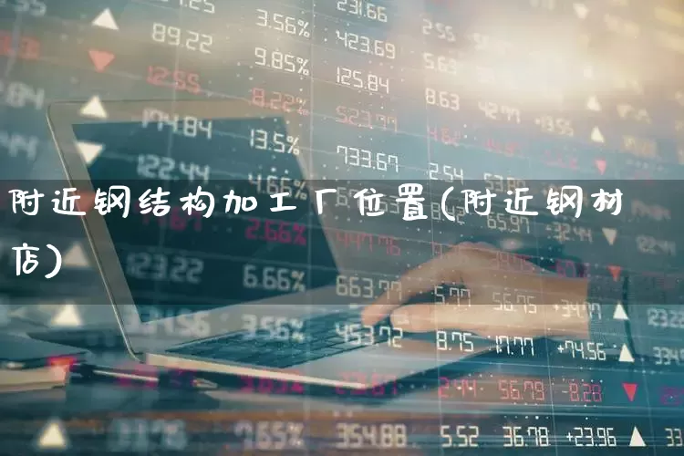 附近钢结构加工厂位置(附近钢材店)_https://www.syklpowerbike.com_北交所_第1张