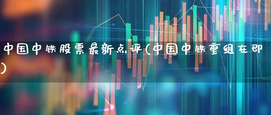 中国中铁股票最新点评(中国中铁重组在即)_https://www.syklpowerbike.com_科创板_第1张