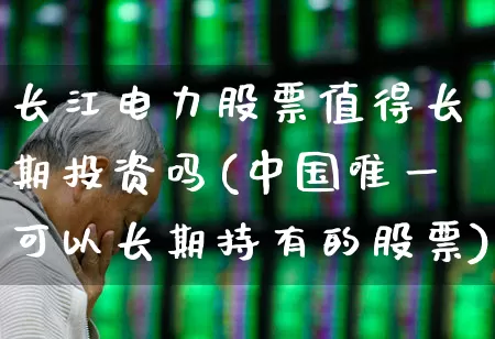 长江电力股票值得长期投资吗(中国唯一可以长期持有的股票)_https://www.syklpowerbike.com_深交所_第1张