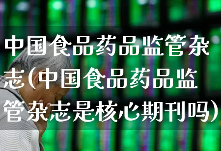 中国食品药品监管杂志(中国食品药品监管杂志是核心期刊吗)_https://www.syklpowerbike.com_北交所_第1张